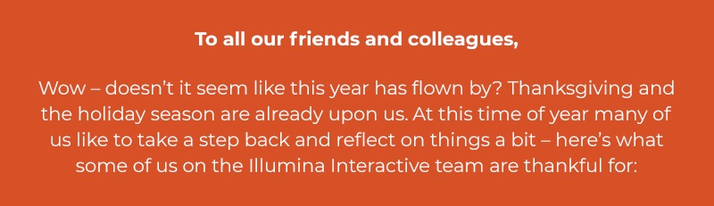 To all our friends and colleagues: wow – doesn’t it seem like this year has flown by? Thanksgiving and the holiday season are already upon us. At this time of year many of us like to take a step back and reflect on things a bit – here’s what some of us on the Illumina Interactive team are thankful for: