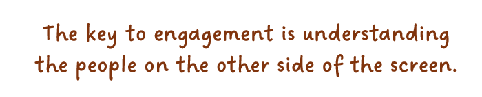 Text "The key to engagement is understanding the people on the other side of the screen.